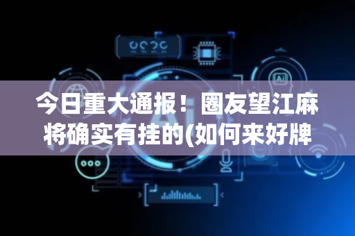 今日重大通报！圈友望江麻将确实有挂的(如何来好牌)