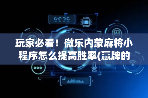 玩家必看！微乐内蒙麻将小程序怎么提高胜率(赢牌的技巧)