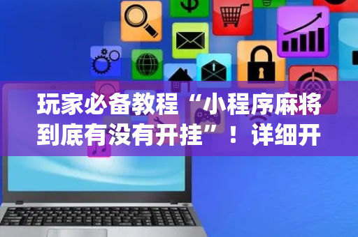 玩家必备教程“小程序麻将到底有没有开挂”！详细开挂教程（确实真的有挂)-抖音