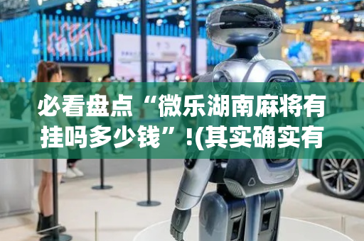 必看盘点“微乐湖南麻将有挂吗多少钱”!(其实确实有挂)-抖音