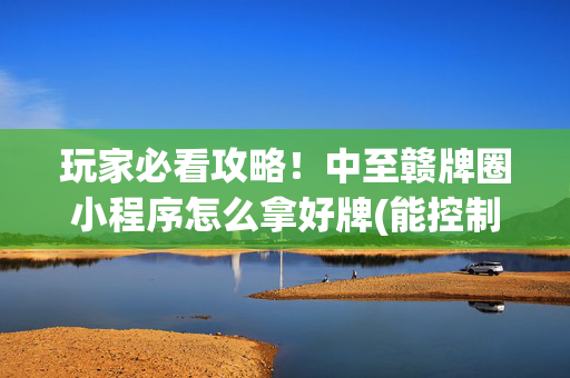 玩家必看攻略！中至赣牌圈小程序怎么拿好牌(能控制输赢吗)