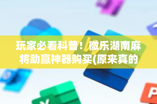 玩家必看科普！微乐湖南麻将助赢神器购买(原来真的有挂)