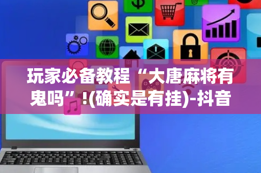玩家必备教程“大唐麻将有鬼吗”!(确实是有挂)-抖音