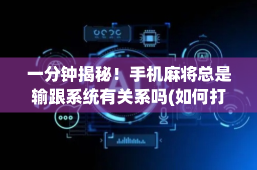 一分钟揭秘！手机麻将总是输跟系统有关系吗(如何打赢有插件吗)