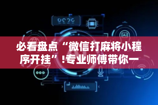 必看盘点“微信打麻将小程序开挂”!专业师傅带你一起了解（详细教程）-抖音