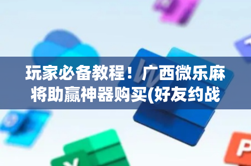 玩家必备教程！广西微乐麻将助赢神器购买(好友约战老是输)