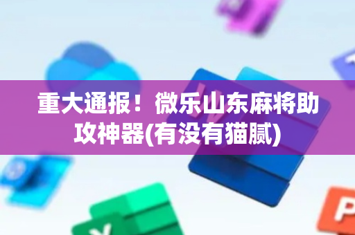 重大通报！微乐山东麻将助攻神器(有没有猫腻)