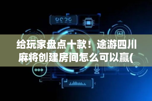 给玩家盘点十款！途游四川麻将创建房间怎么可以赢(怎样才能赢)