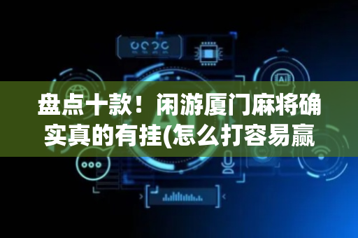 盘点十款！闲游厦门麻将确实真的有挂(怎么打容易赢)