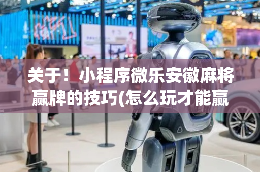 关于！小程序微乐安徽麻将赢牌的技巧(怎么玩才能赢)