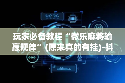 玩家必备教程“微乐麻将输赢规律”(原来真的有挂)-抖音