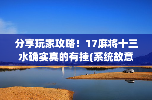 分享玩家攻略！17麻将十三水确实真的有挂(系统故意让你输)