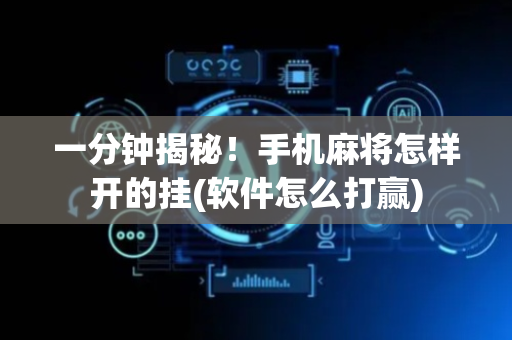 一分钟揭秘！手机麻将怎样开的挂(软件怎么打赢)