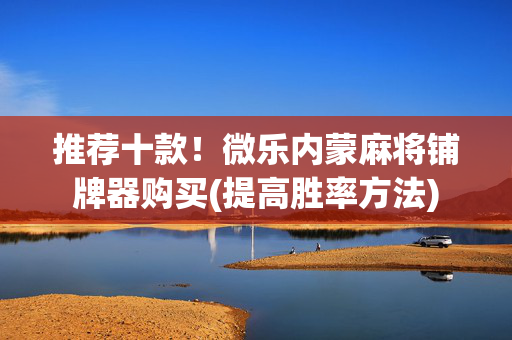 推荐十款！微乐内蒙麻将铺牌器购买(提高胜率方法)