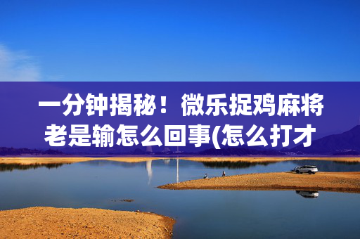 一分钟揭秘！微乐捉鸡麻将老是输怎么回事(怎么打才能赢)