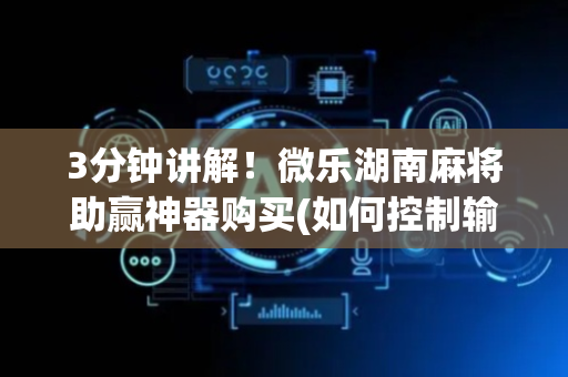 3分钟讲解！微乐湖南麻将助赢神器购买(如何控制输赢)