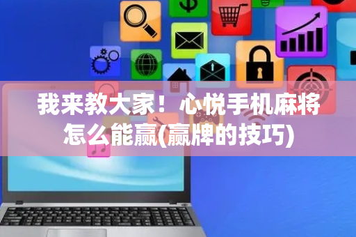 我来教大家！心悦手机麻将怎么能赢(赢牌的技巧)