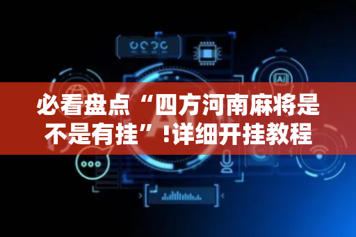 必看盘点“四方河南麻将是不是有挂”!详细开挂教程-抖音