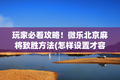 玩家必看攻略！微乐北京麻将致胜方法(怎样设置才容易赢)