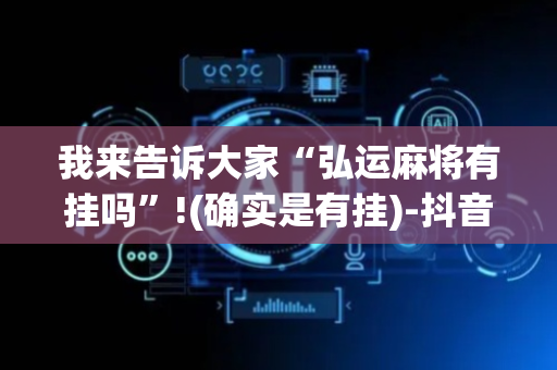 我来告诉大家“弘运麻将有挂吗”!(确实是有挂)-抖音