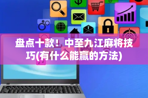 盘点十款！中至九江麻将技巧(有什么能赢的方法)