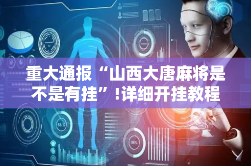 重大通报“山西大唐麻将是不是有挂”!详细开挂教程-抖音