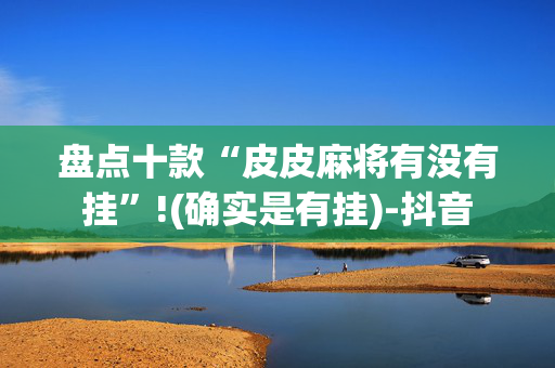 盘点十款“皮皮麻将有没有挂”!(确实是有挂)-抖音