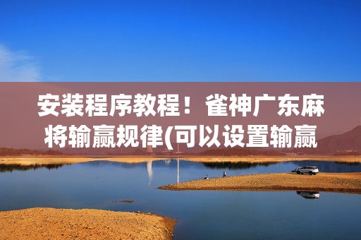 安装程序教程！雀神广东麻将输赢规律(可以设置输赢吗)