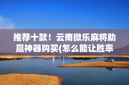 推荐十款！云南微乐麻将助赢神器购买(怎么能让胜率高)