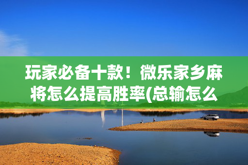 玩家必备十款！微乐家乡麻将怎么提高胜率(总输怎么回事)
