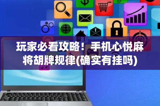 玩家必看攻略！手机心悦麻将胡牌规律(确实有挂吗)