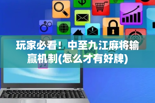 玩家必看！中至九江麻将输赢机制(怎么才有好牌)