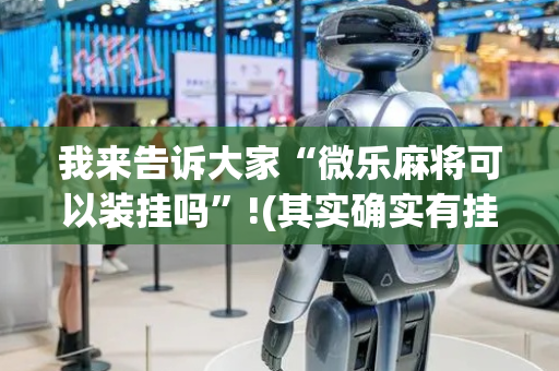我来告诉大家“微乐麻将可以装挂吗”!(其实确实有挂)-抖音