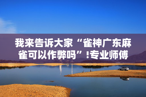 我来告诉大家“雀神广东麻雀可以作弊吗”!专业师傅带你一起了解（详细教程）-抖音