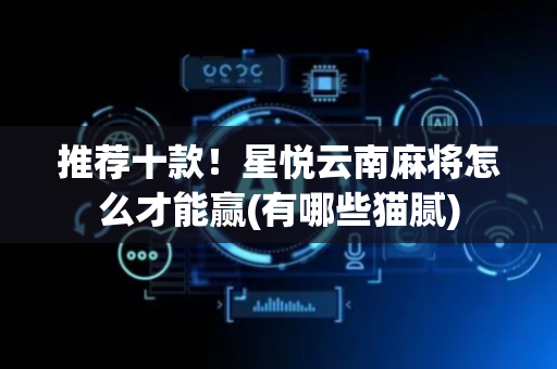 推荐十款！星悦云南麻将怎么才能赢(有哪些猫腻)