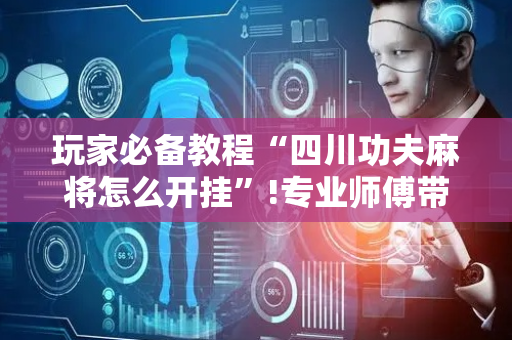 玩家必备教程“四川功夫麻将怎么开挂”!专业师傅带你一起了解（详细教程）-抖音