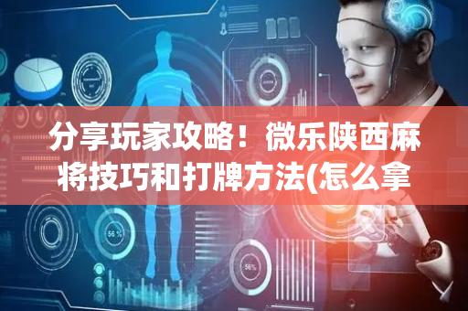 分享玩家攻略！微乐陕西麻将技巧和打牌方法(怎么拿好牌)