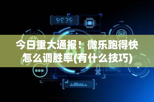 今日重大通报！微乐跑得快怎么调胜率(有什么技巧)