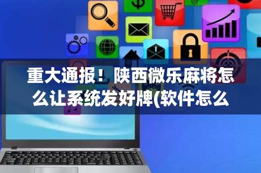 重大通报！陕西微乐麻将怎么让系统发好牌(软件怎么打赢)