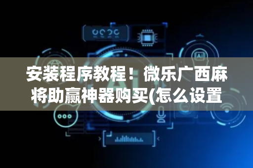 安装程序教程！微乐广西麻将助赢神器购买(怎么设置胡牌)