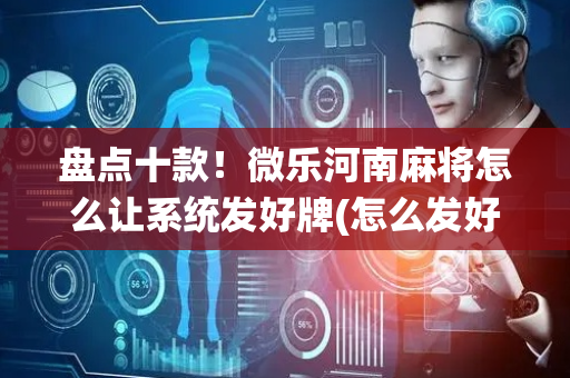 盘点十款！微乐河南麻将怎么让系统发好牌(怎么发好牌)