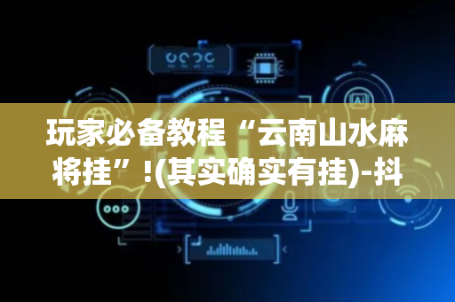 玩家必备教程“云南山水麻将挂”!(其实确实有挂)-抖音