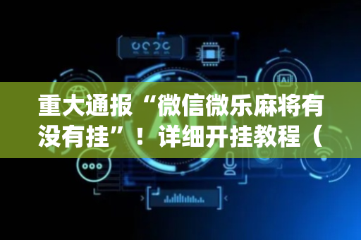 重大通报“微信微乐麻将有没有挂”！详细开挂教程（确实真的有挂)-抖音
