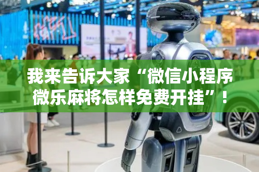 我来告诉大家“微信小程序微乐麻将怎样免费开挂”!专业师傅带你一起了解（详细教程）-抖音