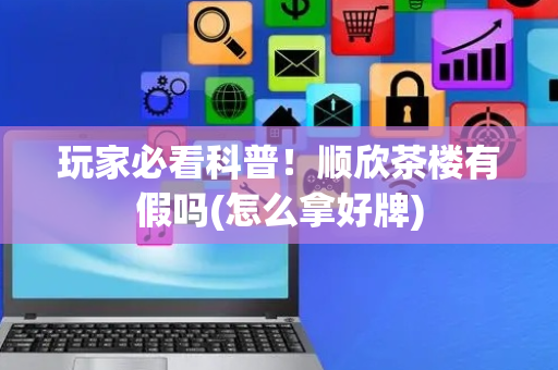 玩家必看科普！顺欣茶楼有假吗(怎么拿好牌)