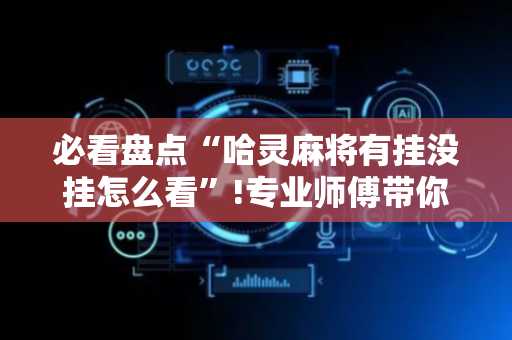 必看盘点“哈灵麻将有挂没挂怎么看”!专业师傅带你一起了解（详细教程）-抖音