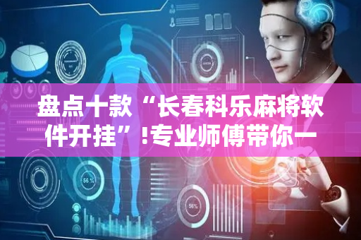 盘点十款“长春科乐麻将软件开挂”!专业师傅带你一起了解（详细教程）-抖音