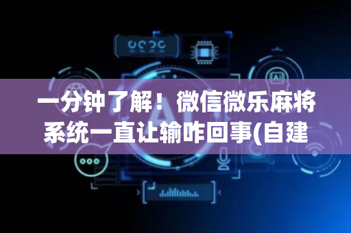 一分钟了解！微信微乐麻将系统一直让输咋回事(自建房怎么赢)