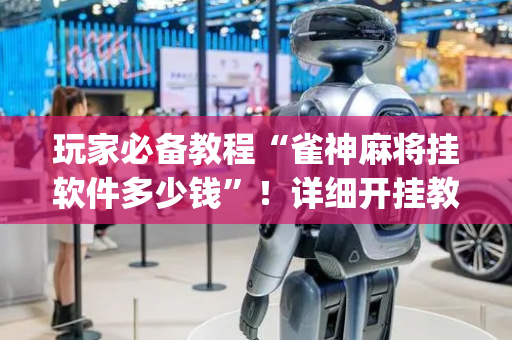 玩家必备教程“雀神麻将挂软件多少钱”！详细开挂教程（确实真的有挂)-抖音
