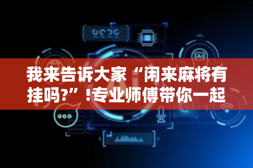我来告诉大家“闲来麻将有挂吗?”!专业师傅带你一起了解（详细教程）-抖音